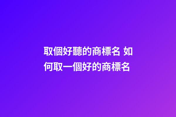 取個好聽的商標名 如何取一個好的商標名-第1張-商標起名-玄機派